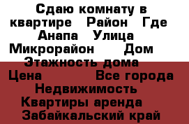 Сдаю комнату в квартире › Район ­ Где. Анапа › Улица ­ Микрорайон 12 › Дом ­ 9 › Этажность дома ­ 5 › Цена ­ 1 500 - Все города Недвижимость » Квартиры аренда   . Забайкальский край